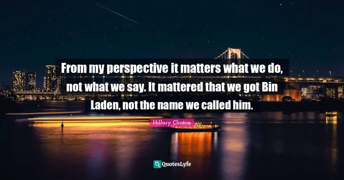 From my perspective it matters what we do, not what we say. It mattered that we got Bin Laden, not the name we called him.