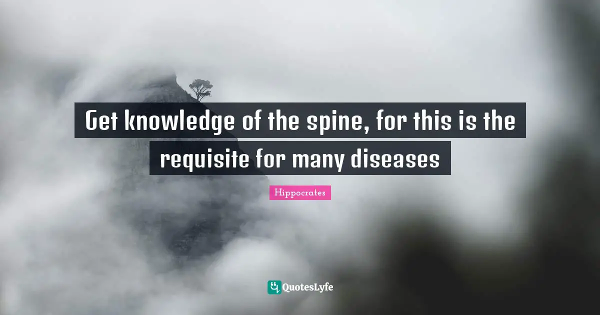 Disease Quotes: "Get knowledge of the spine, for this is the requisite for many diseases"