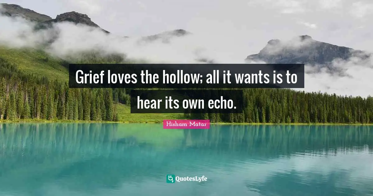 Grief loves the hollow; all it wants is to hear its own echo.