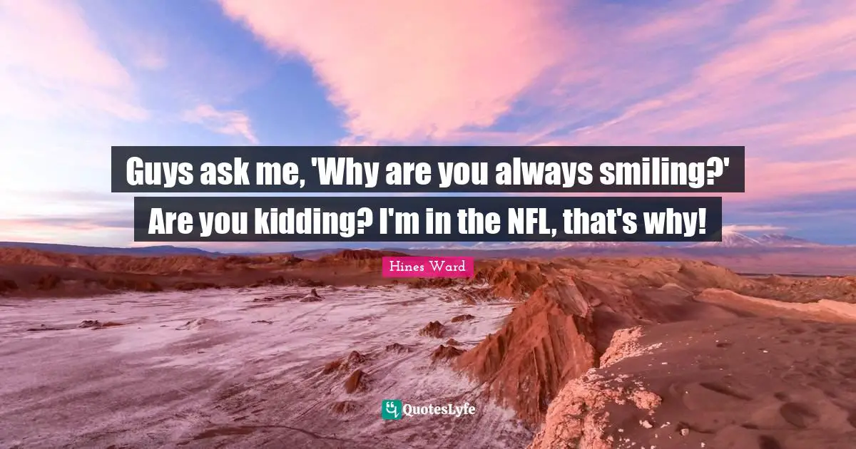 Guys ask me, 'Why are you always smiling?' Are you kidding? I'm in the NFL, that's why!