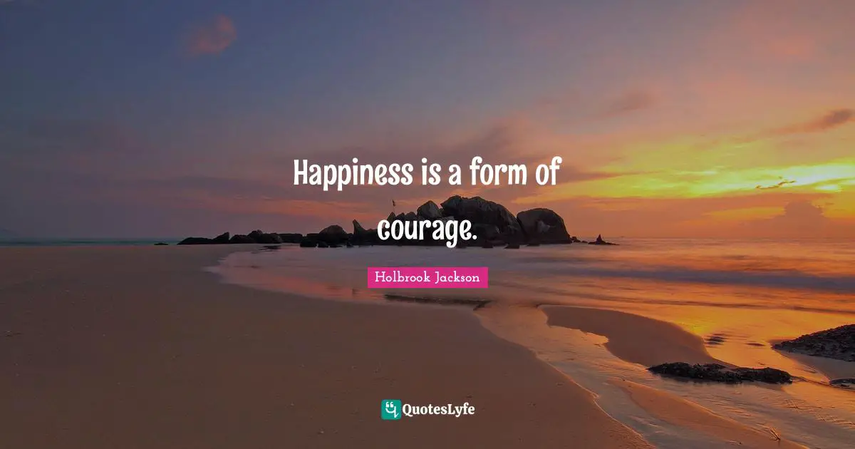 Happiness is a form of courage.