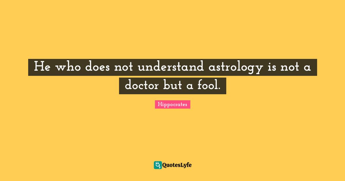 He who does not understand astrology is not a doctor but a fool.
