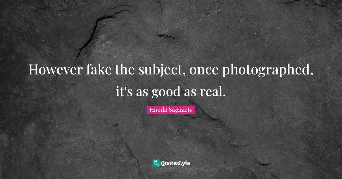 Fake Quotes: "However fake the subject, once photographed, it's as good as real."