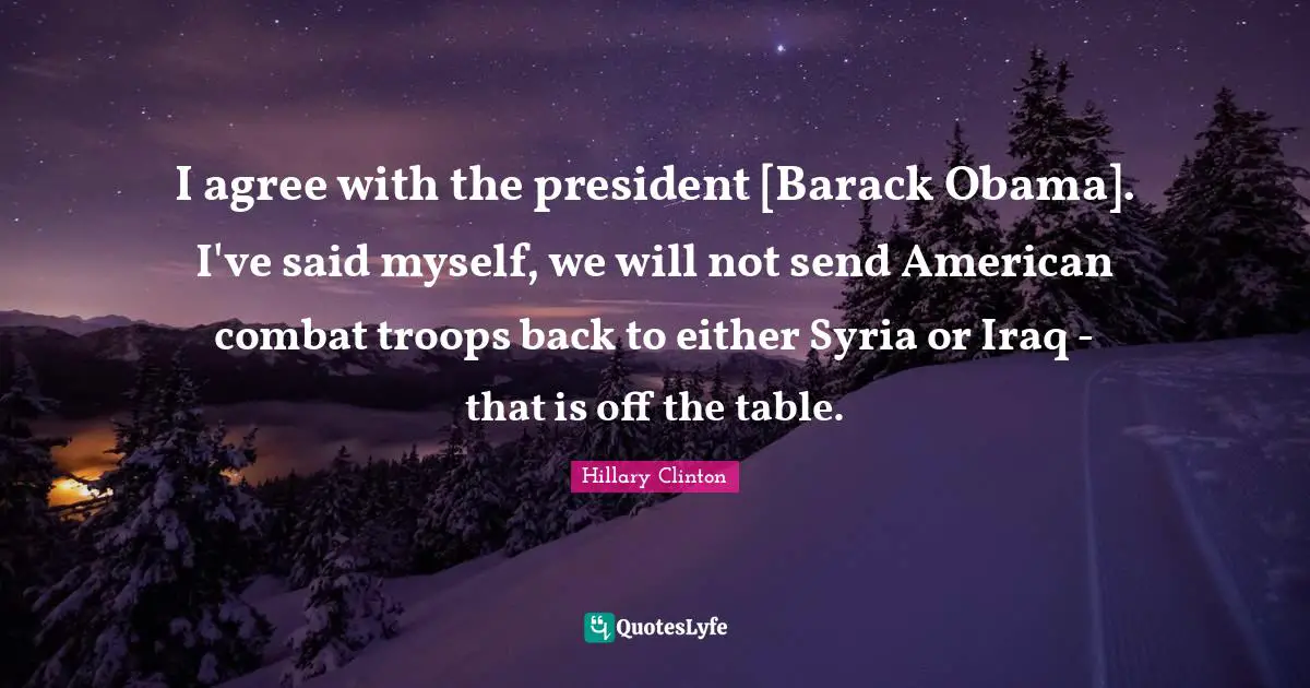 I agree with the president [Barack Obama]. I've said myself, we will not send American combat troops back to either Syria or Iraq - that is off the table.