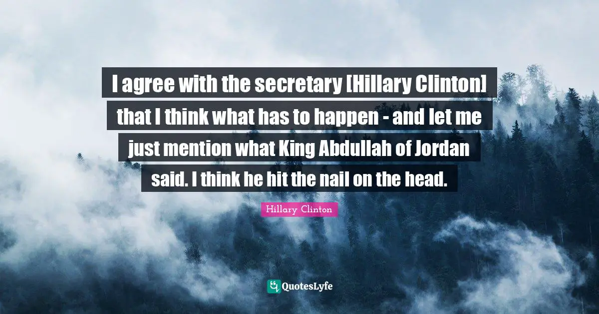 I agree with the secretary [Hillary Clinton] that I think what has to happen - and let me just mention what King Abdullah of Jordan said. I think he hit the nail on the head.