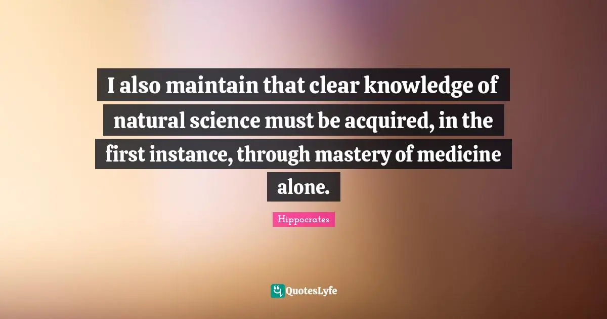 I also maintain that clear knowledge of natural science must be acquired, in the first instance, through mastery of medicine alone.