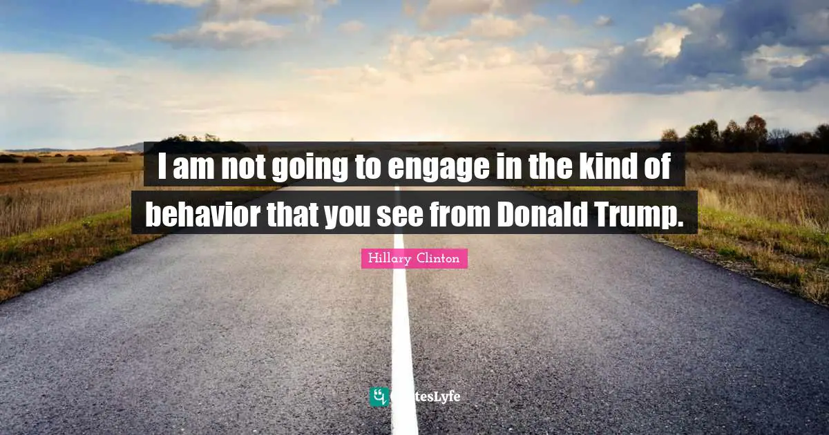 I am not going to engage in the kind of behavior that you see from Donald Trump.