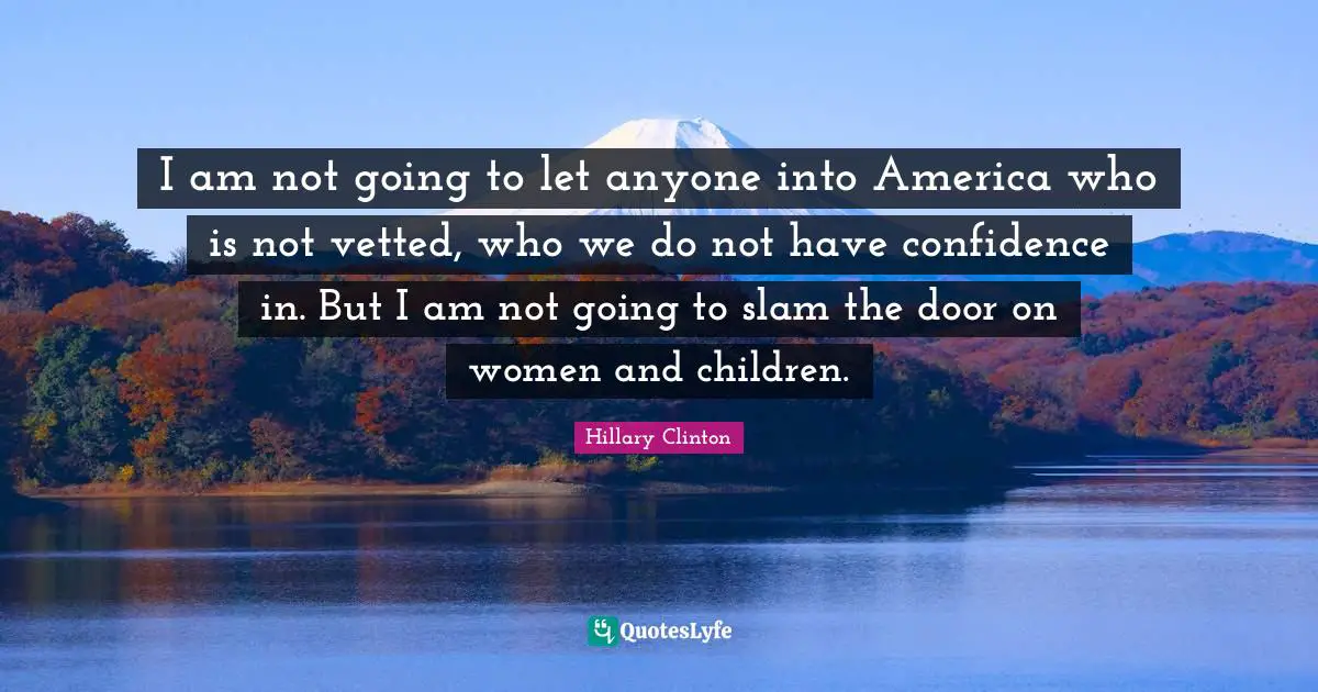 I am not going to let anyone into America who is not vetted, who we do not have confidence in. But I am not going to slam the door on women and children.