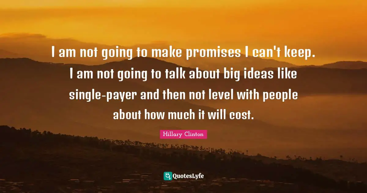 I am not going to make promises I can't keep. I am not going to talk about big ideas like single-payer and then not level with people about how much it will cost.