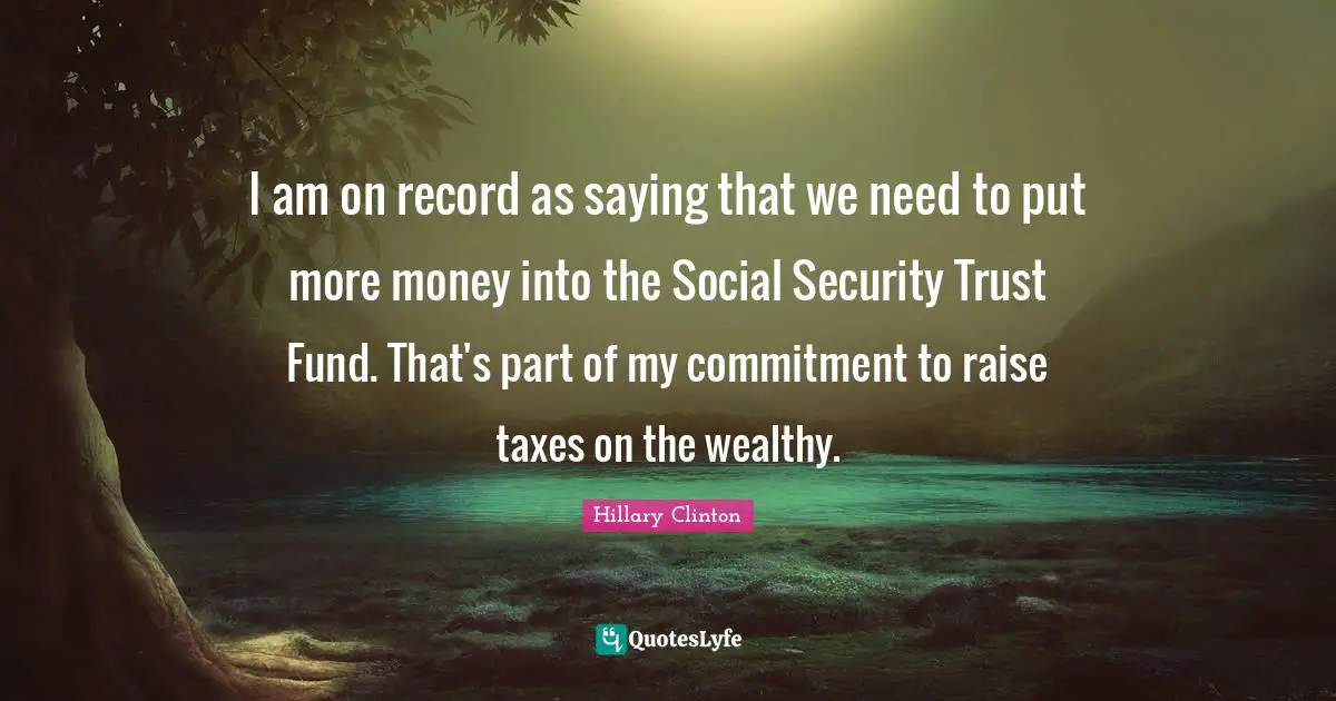 I am on record as saying that we need to put more money into the Social Security Trust Fund. That's part of my commitment to raise taxes on the wealthy.