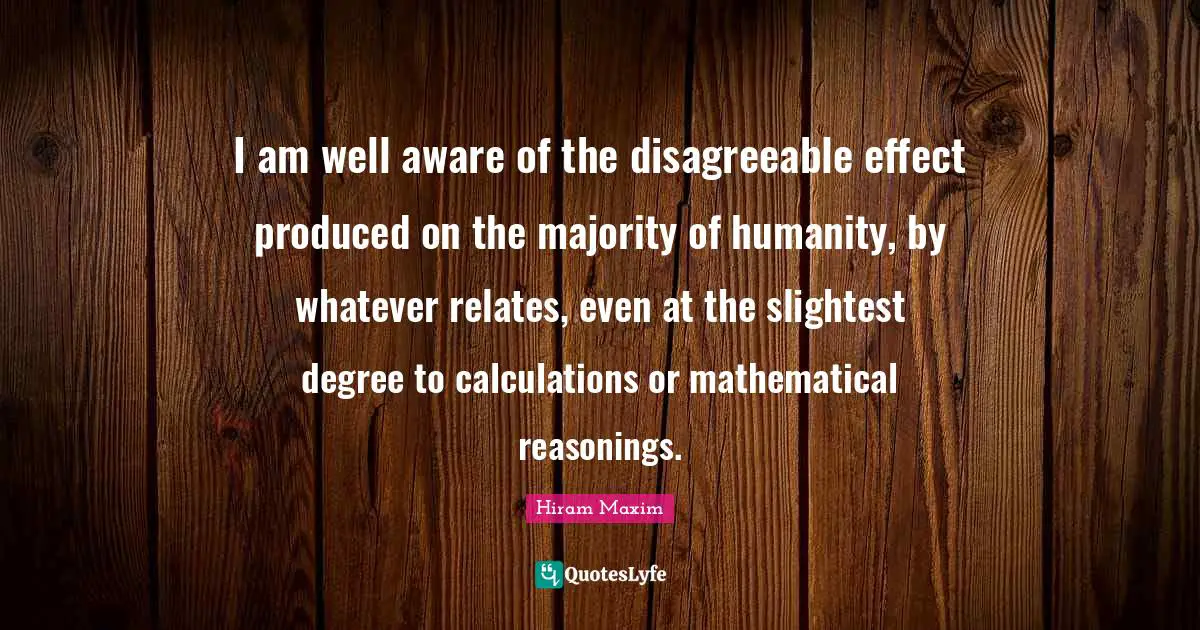 Calculations Quotes: "I am well aware of the disagreeable effect produced on the majority of humanity, by whatever relates, even at the slightest degree to calculations or mathematical reasonings."