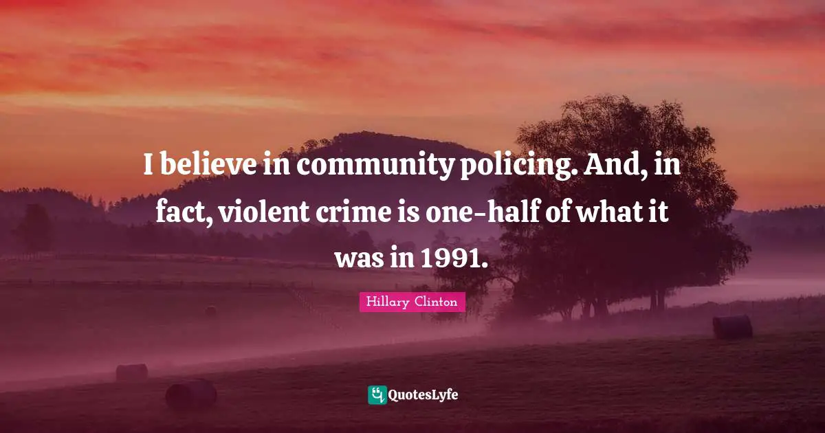 I believe in community policing. And, in fact, violent crime is one-half of what it was in 1991.