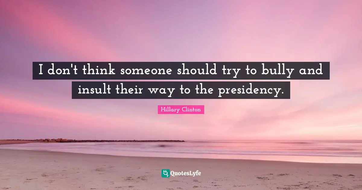 I don't think someone should try to bully and insult their way to the presidency.