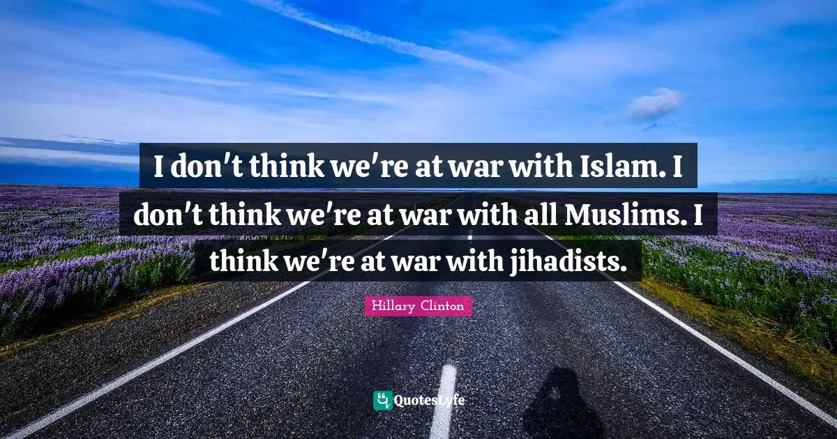 I don't think we're at war with Islam. I don't think we're at war with all Muslims. I think we're at war with jihadists.