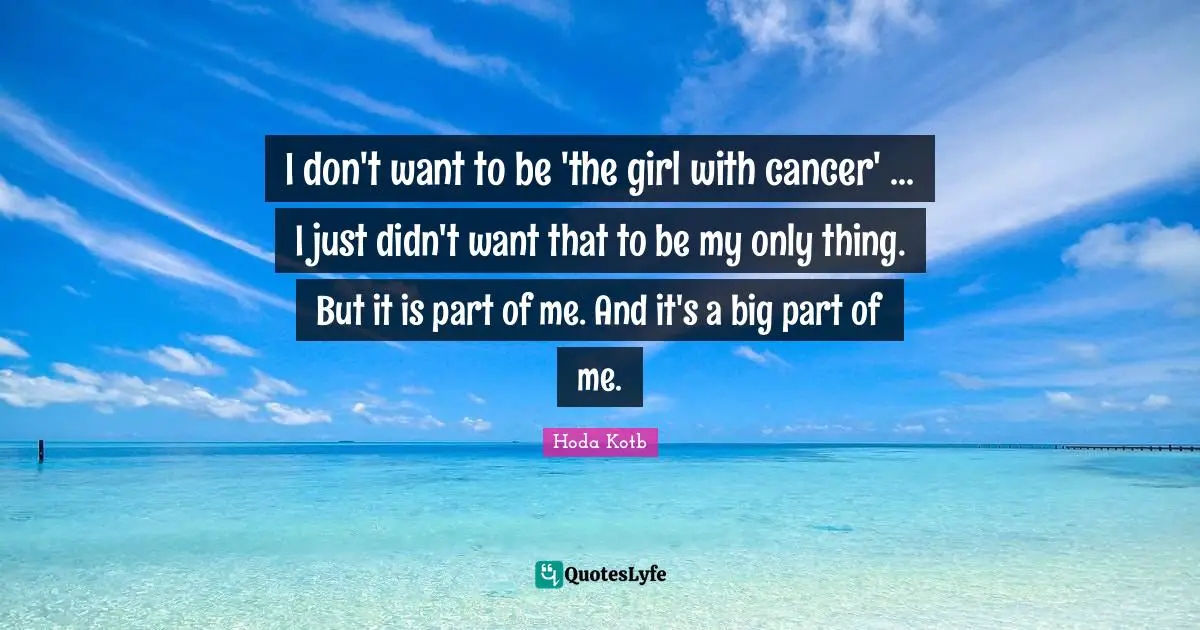 I don't want to be 'the girl with cancer' ... I just didn't want that to be my only thing. But it is part of me. And it's a big part of me.