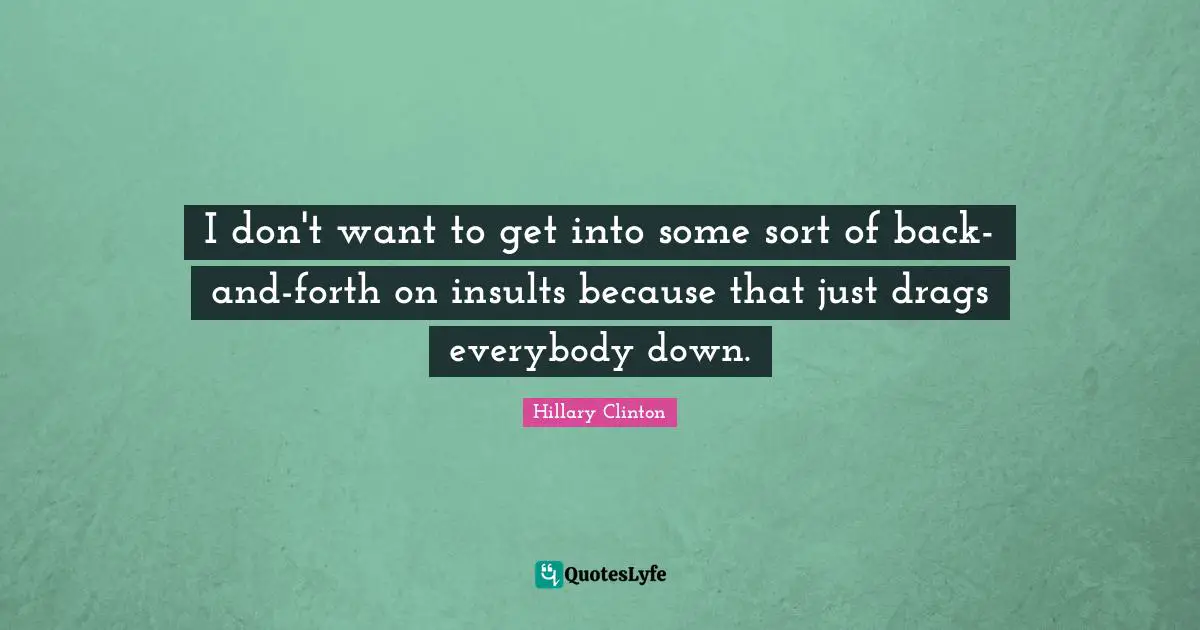 I don't want to get into some sort of back-and-forth on insults because that just drags everybody down.