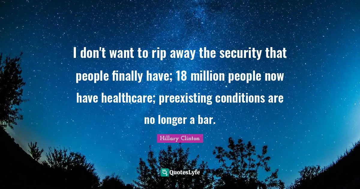 I don't want to rip away the security that people finally have; 18 million people now have healthcare; preexisting conditions are no longer a bar.