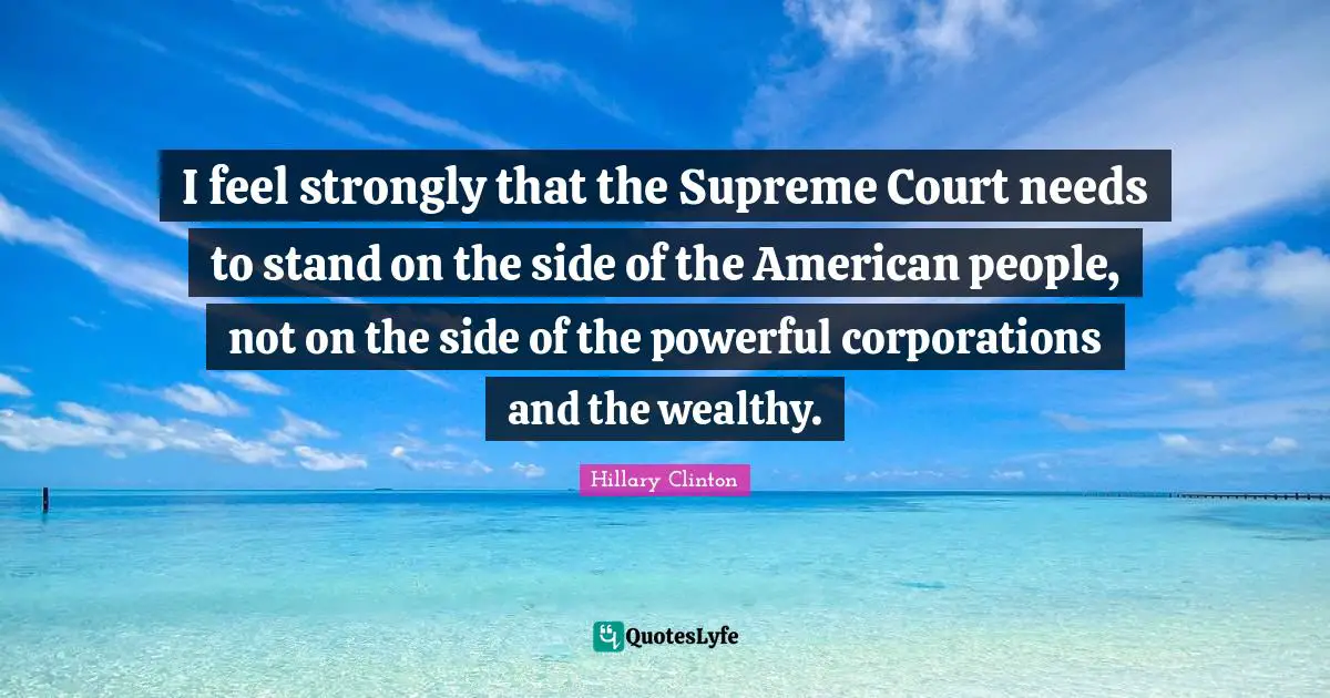 I feel strongly that the Supreme Court needs to stand on the side of the American people, not on the side of the powerful corporations and the wealthy.