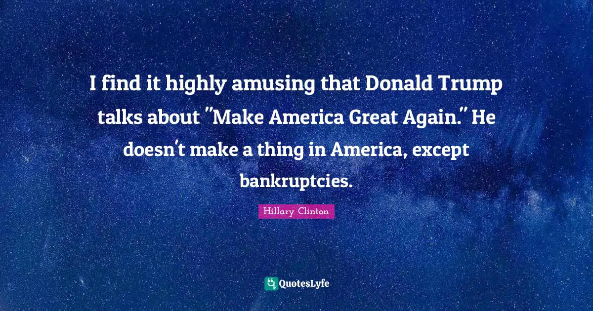 I find it highly amusing that Donald Trump talks about "Make America Great Again." He doesn't make a thing in America, except bankruptcies.