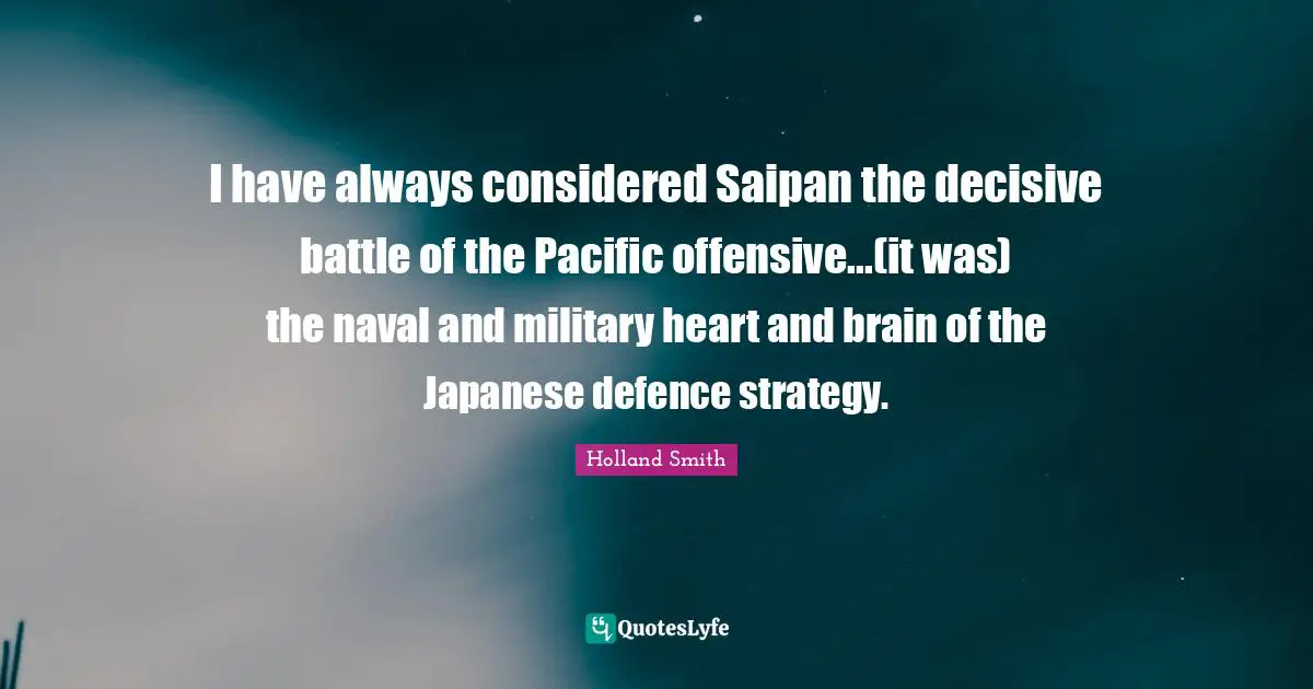 I have always considered Saipan the decisive battle of the Pacific offensive...(it was) the naval and military heart and brain of the Japanese defence strategy.