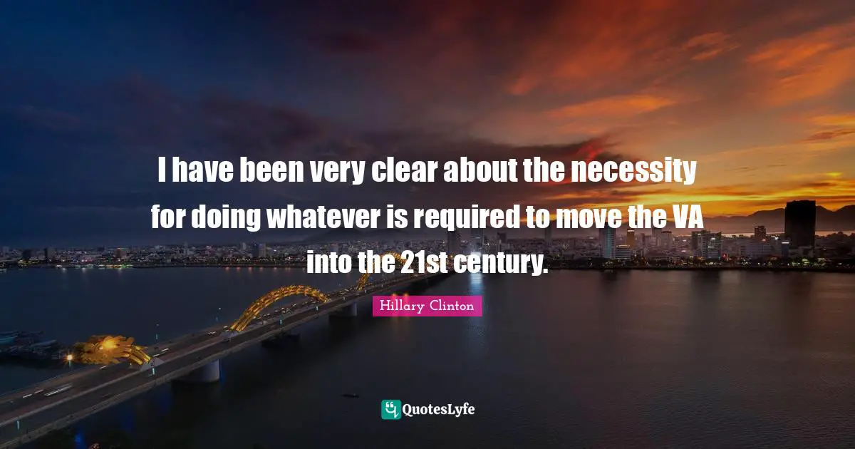 I have been very clear about the necessity for doing whatever is required to move the VA into the 21st century.