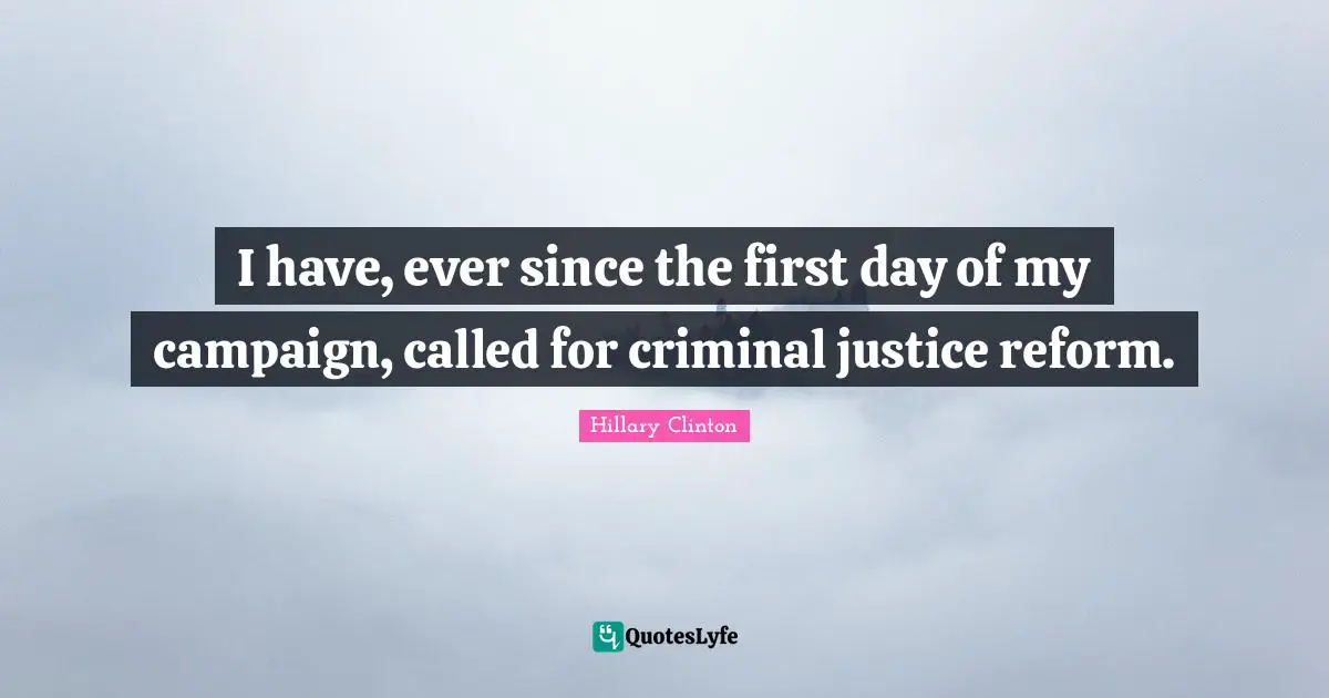 I have, ever since the first day of my campaign, called for criminal justice reform.