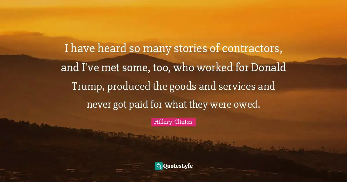 I have heard so many stories of contractors, and I've met some, too, who worked for Donald Trump, produced the goods and services and never got paid for what they were owed.
