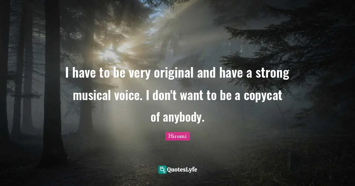 I have to be very original and have a strong musical voice. I don't want to be a copycat of anybody.