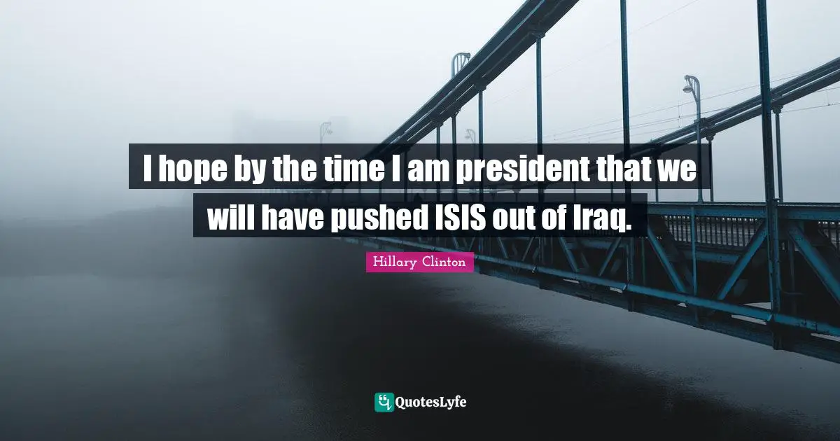 I hope by the time I am president that we will have pushed ISIS out of Iraq.