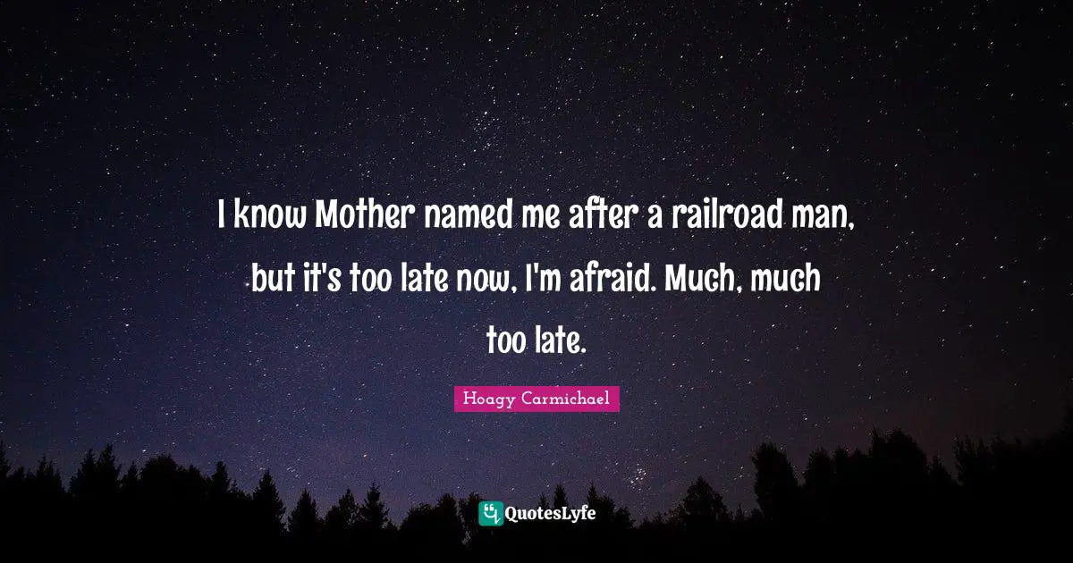 I know Mother named me after a railroad man, but it's too late now, I'm afraid. Much, much too late.