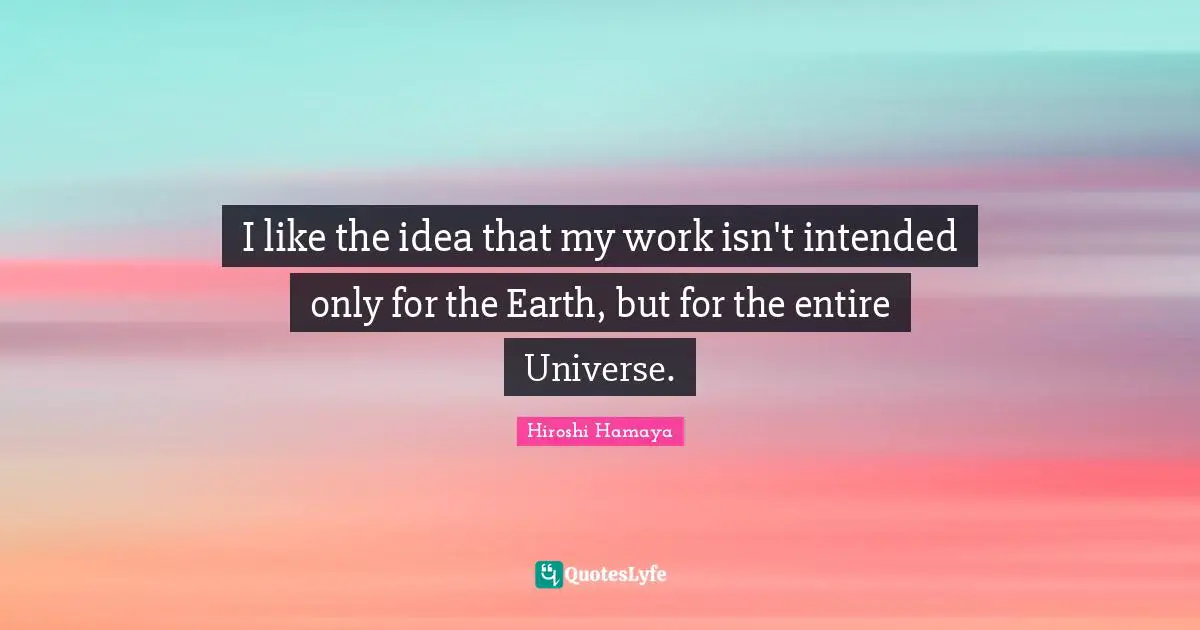 I like the idea that my work isn't intended only for the Earth, but for the entire Universe.