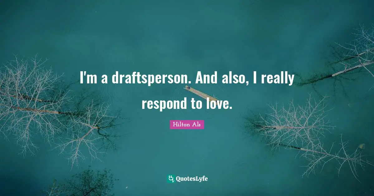 I'm a draftsperson. And also, I really respond to love.