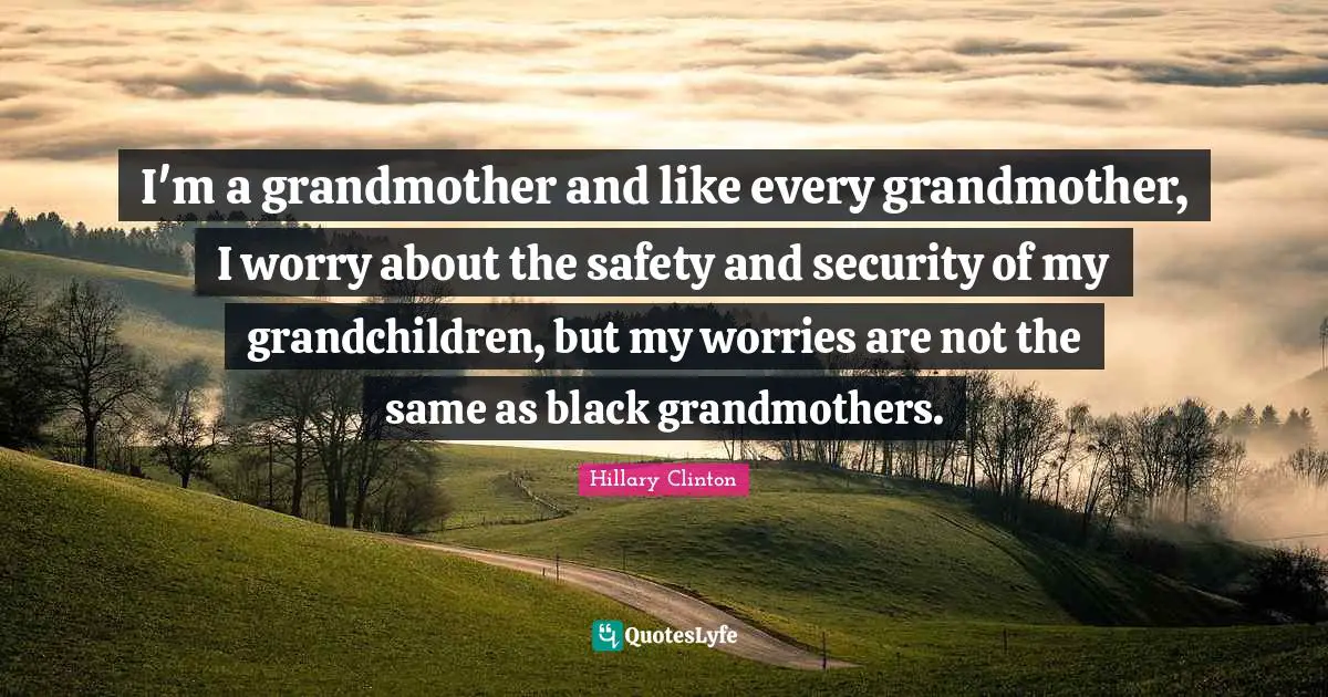 Safety And Security Quotes: "I'm a grandmother and like every grandmother, I worry about the safety and security of my grandchildren, but my worries are not the same as black grandmothers."
