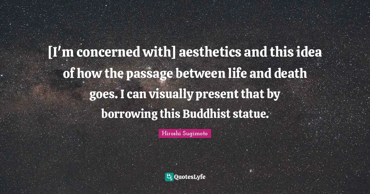 Aesthetics Quotes: "[I'm concerned with] aesthetics and this idea of how the passage between life and death goes. I can visually present that by borrowing this Buddhist statue."
