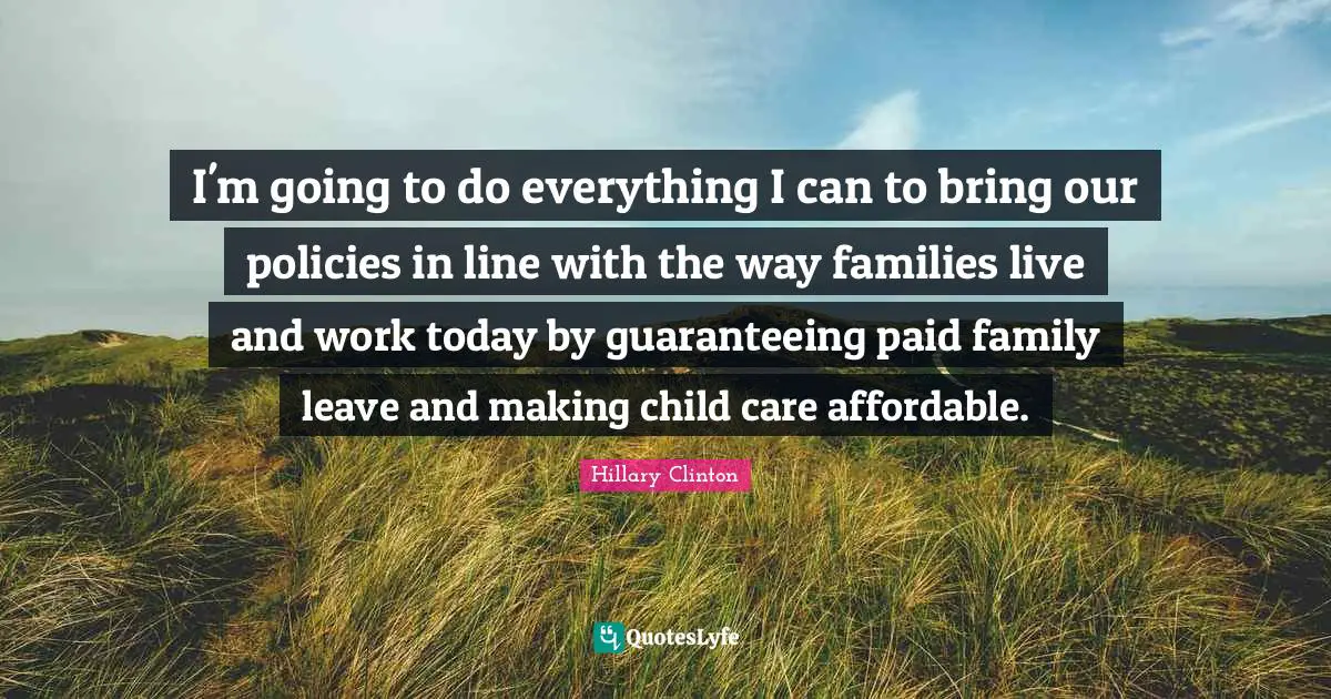 I'm going to do everything I can to bring our policies in line with the way families live and work today by guaranteeing paid family leave and making child care affordable.