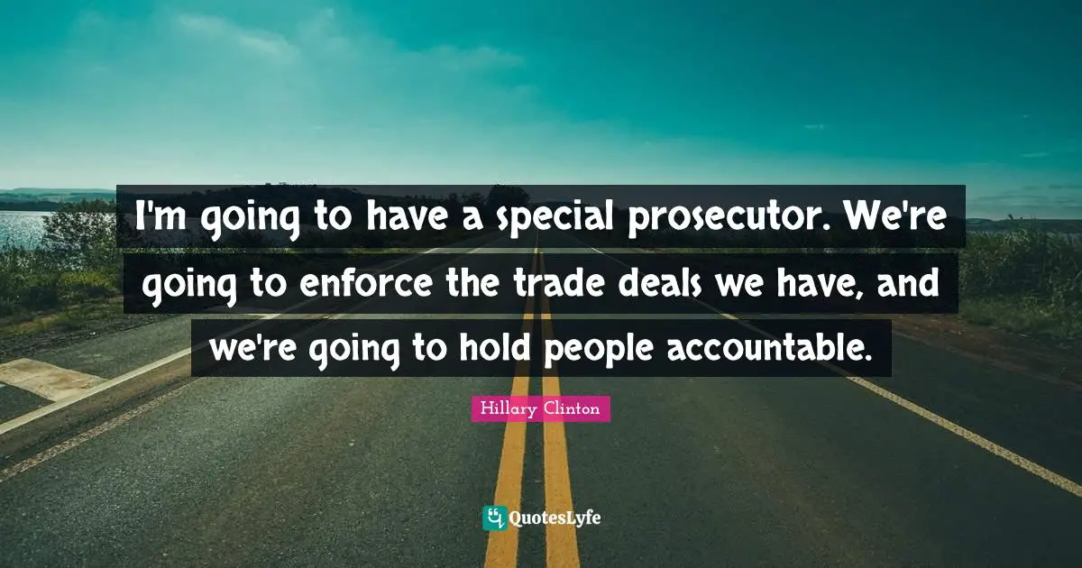 I'm going to have a special prosecutor. We're going to enforce the trade deals we have, and we're going to hold people accountable.