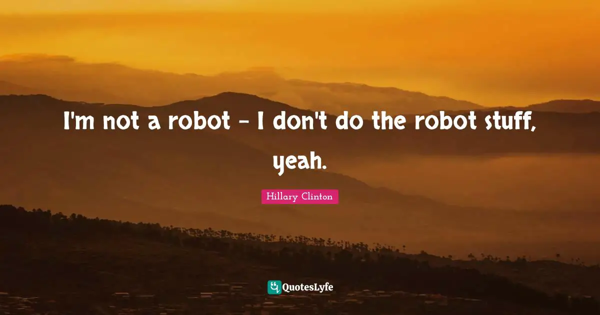 I'm not a robot - I don't do the robot stuff, yeah.