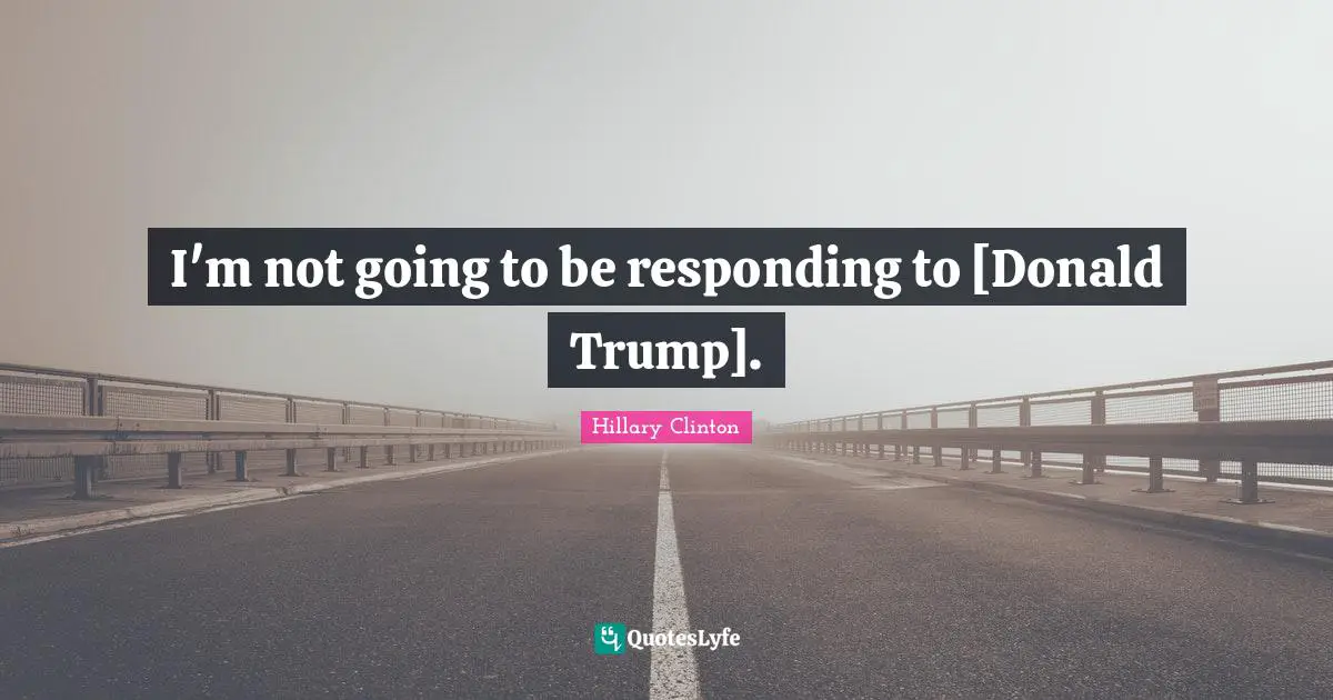 I'm not going to be responding to [Donald Trump].