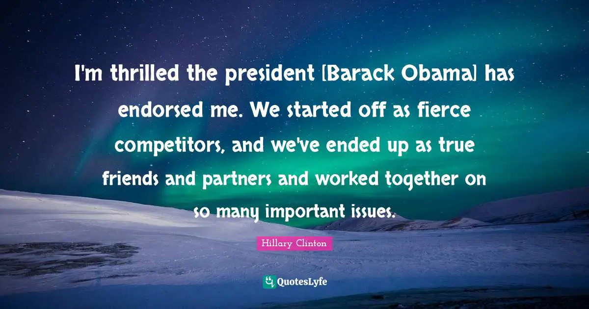 I'm thrilled the president [Barack Obama] has endorsed me. We started off as fierce competitors, and we've ended up as true friends and partners and worked together on so many important issues.