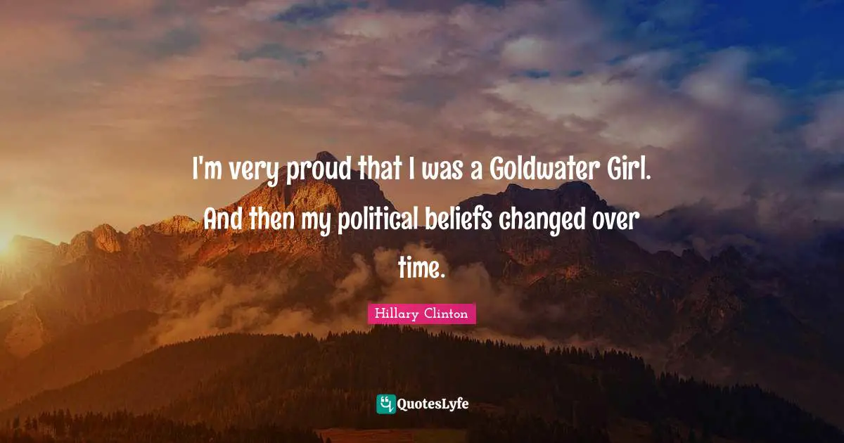 I'm very proud that I was a Goldwater Girl. And then my political beliefs changed over time.