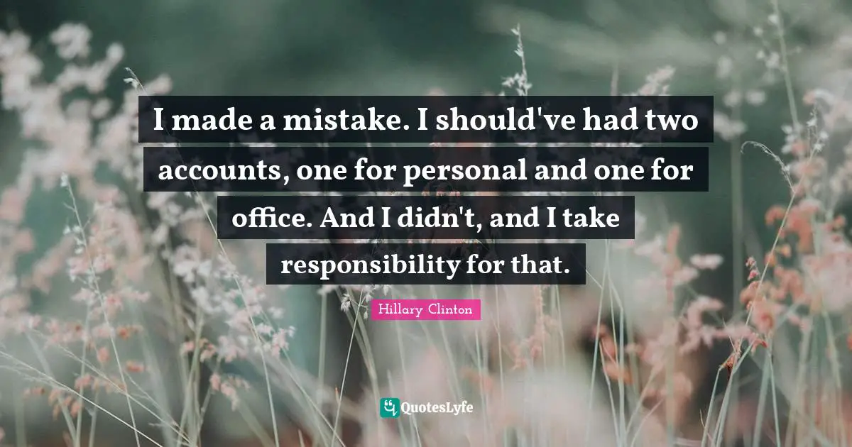I made a mistake. I should've had two accounts, one for personal and one for office. And I didn't, and I take responsibility for that.