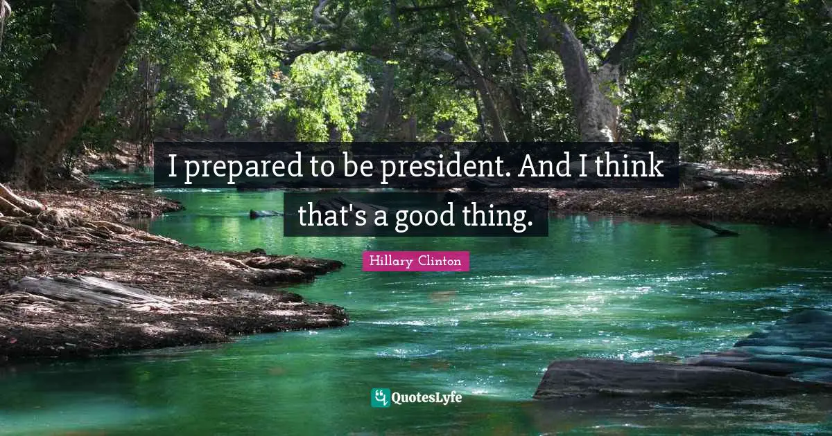 I prepared to be president. And I think that's a good thing.