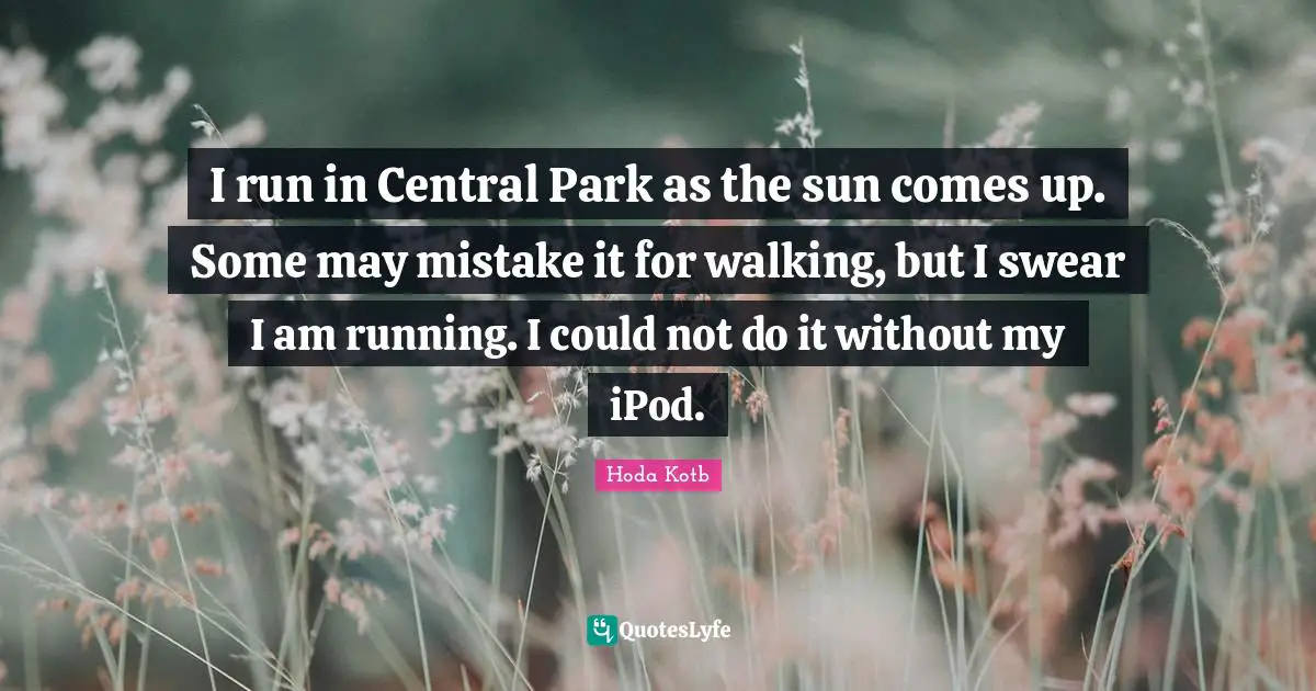 I run in Central Park as the sun comes up. Some may mistake it for walking, but I swear I am running. I could not do it without my iPod.