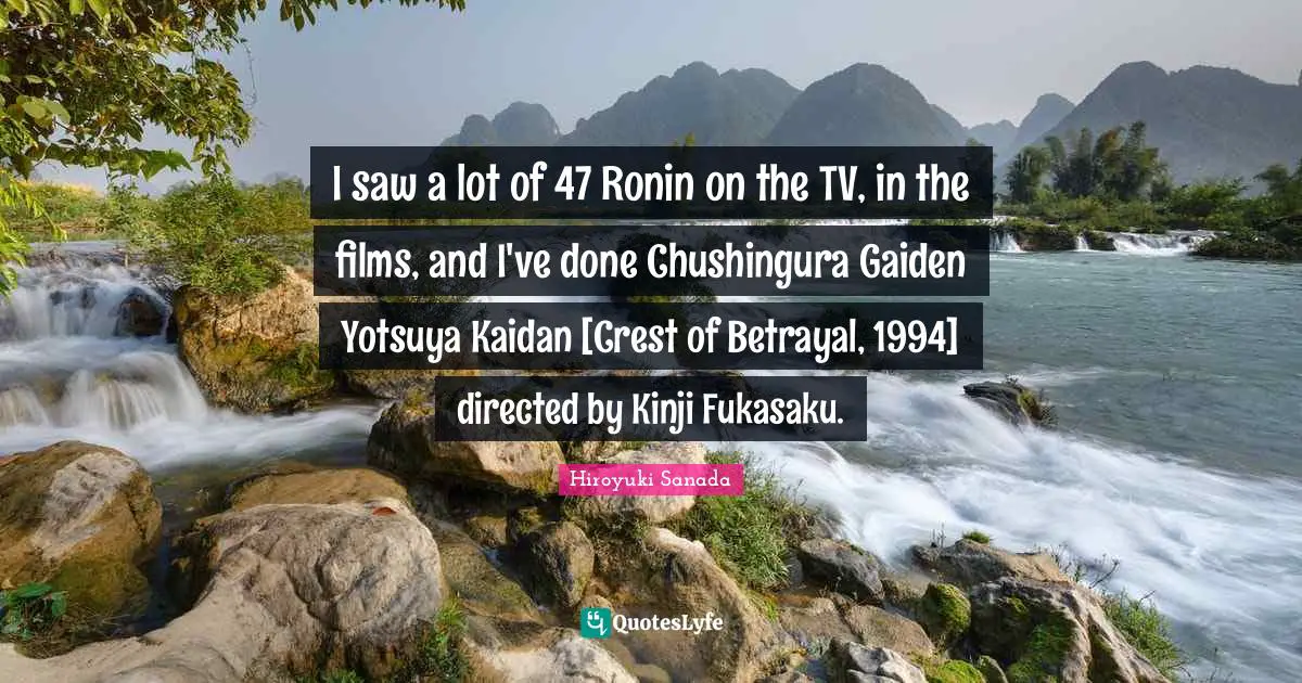 I saw a lot of 47 Ronin on the TV, in the films, and I've done Chushingura Gaiden Yotsuya Kaidan [Crest of Betrayal, 1994] directed by Kinji Fukasaku.