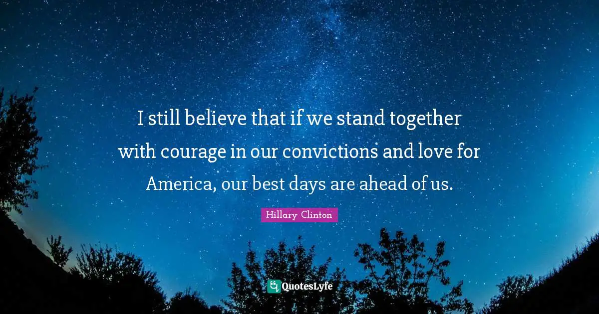 I still believe that if we stand together with courage in our convictions and love for America, our best days are ahead of us.