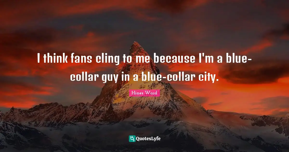 I think fans cling to me because I'm a blue-collar guy in a blue-collar city.