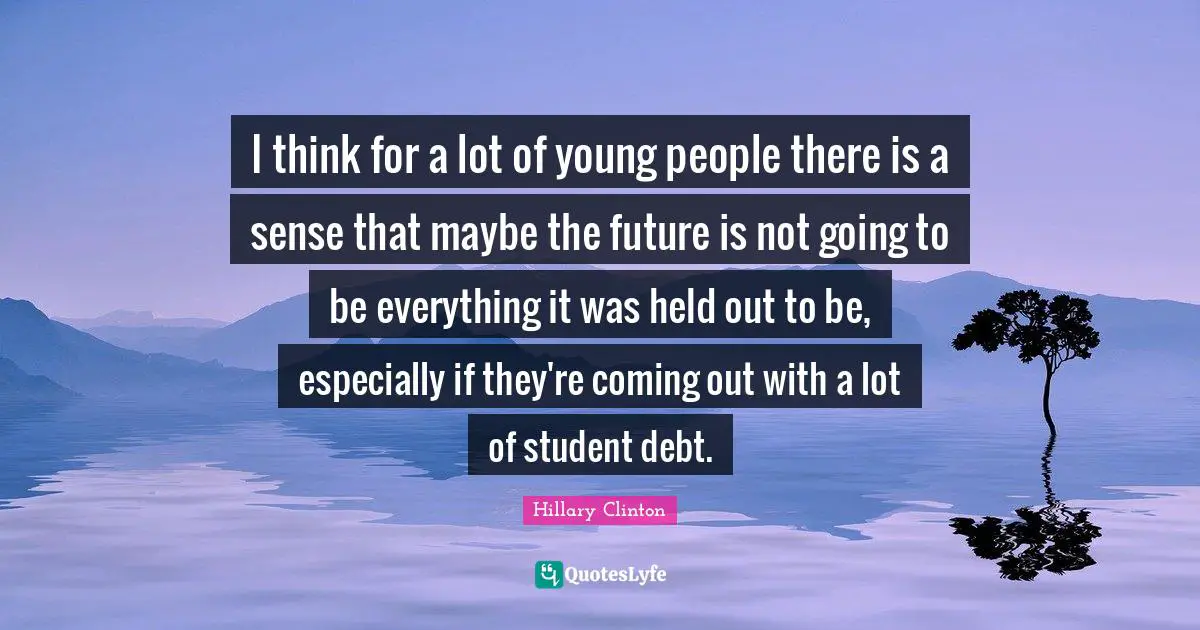 I think for a lot of young people there is a sense that maybe the future is not going to be everything it was held out to be, especially if they're coming out with a lot of student debt.