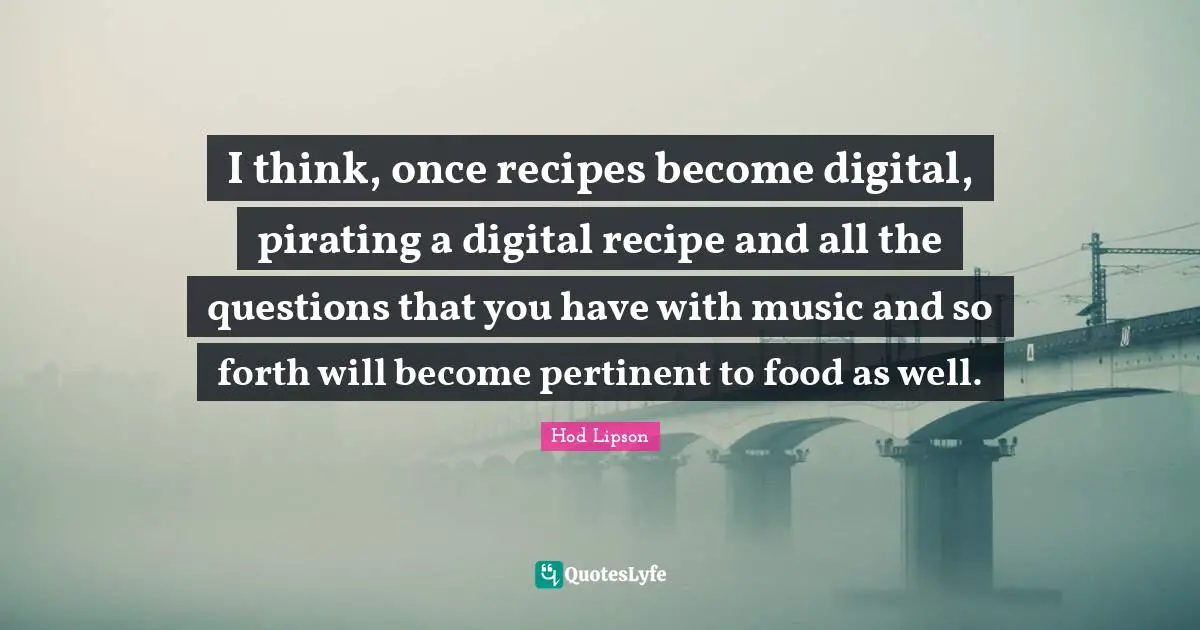 I think, once recipes become digital, pirating a digital recipe and all the questions that you have with music and so forth will become pertinent to food as well.