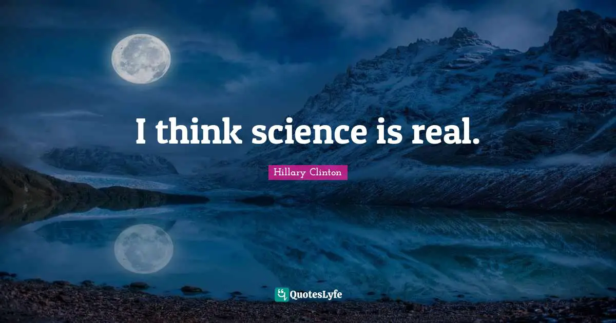 I think science is real.