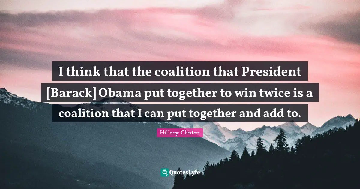 I think that the coalition that President [Barack] Obama put together to win twice is a coalition that I can put together and add to.